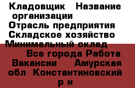 Кладовщик › Название организации ­ Maxi-Met › Отрасль предприятия ­ Складское хозяйство › Минимальный оклад ­ 30 000 - Все города Работа » Вакансии   . Амурская обл.,Константиновский р-н